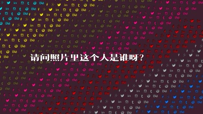 请问照片里这个人是谁呀？