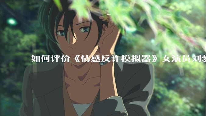 如何评价《情感反诈模拟器》女演员刘梦茹最新的抖音***回应?