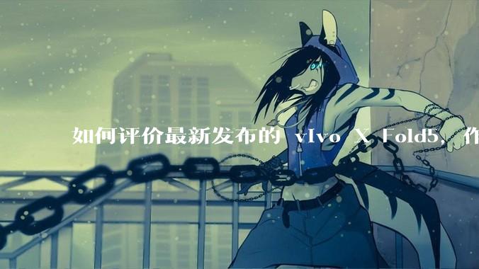 如何评价最新发布的 vivo X Fold5，作为首款「三防」折叠屏手机，都有哪些亮点值得关注？