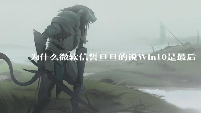 为什么微软信誓旦旦的说Win10是最后一个Windows版本，却又推出了Win11?