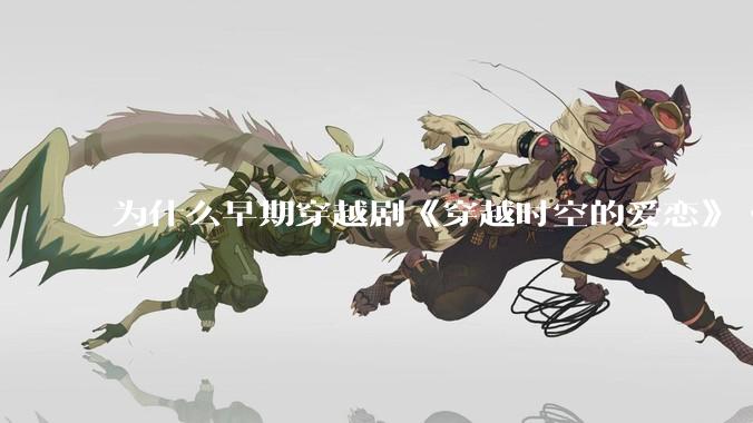 为什么早期穿越剧《穿越时空的爱恋》《寻秦记》没有觉得那么「雷」人？