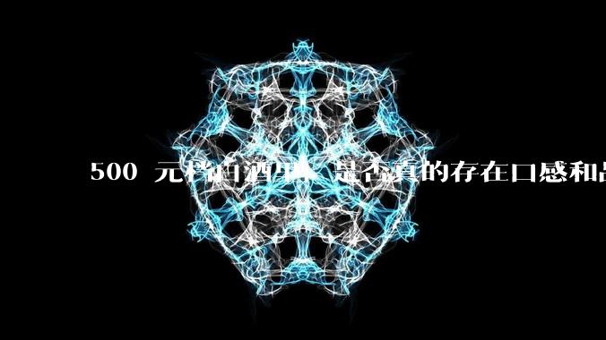 500 元档白酒里，是否真的存在口感和品质都接近千元档的白酒？