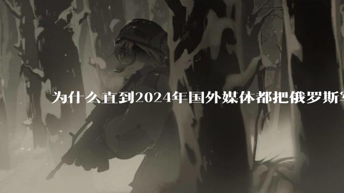 为什么直到2024年国外媒体都把俄罗斯军事排第二?