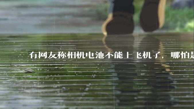 有网友称相机电池不能上飞机了，哪怕是原厂电池只要没有 3C 标志就不行，是真的吗？这规定合理吗？