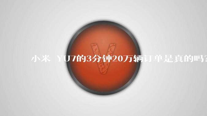 小米 YU7的3分钟20万辆订单是真的吗？