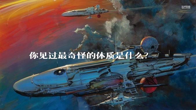 你见过最奇怪的体质是什么？