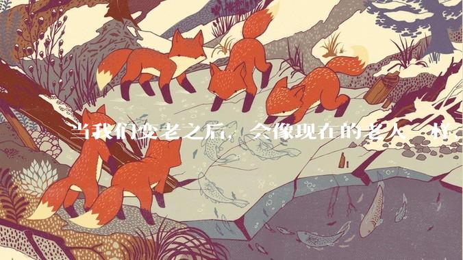 当我们变老之后，会像现在的老人一样，几乎完全不懂“手机电脑”这类新出现的电子产品吗？