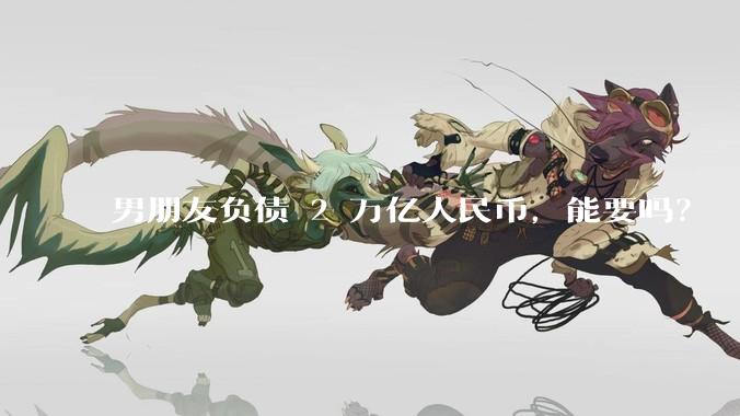 男朋友负债 2 万亿人民币，能要吗？