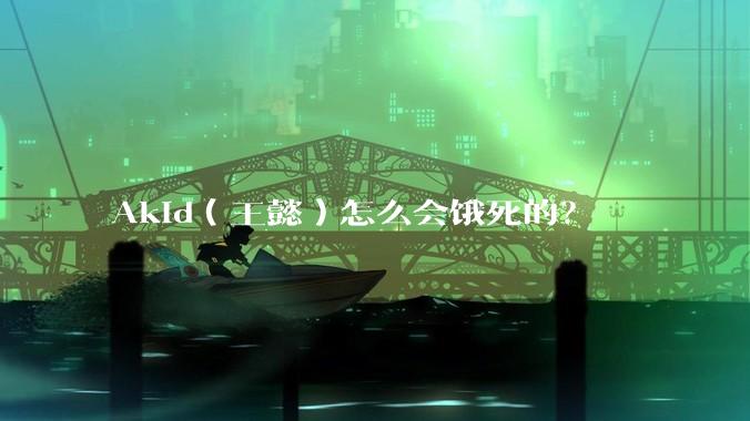 Akid（王懿）怎么会饿死的？