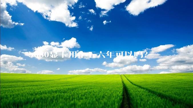 5080显卡用个五六年可以吗？