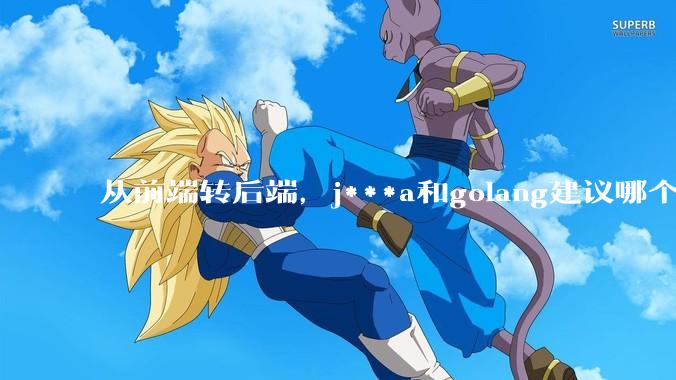 从前端转后端，j***a和golang建议哪个？