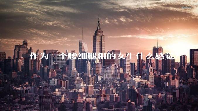 作为一个腰细腿粗的女生什么感觉？
