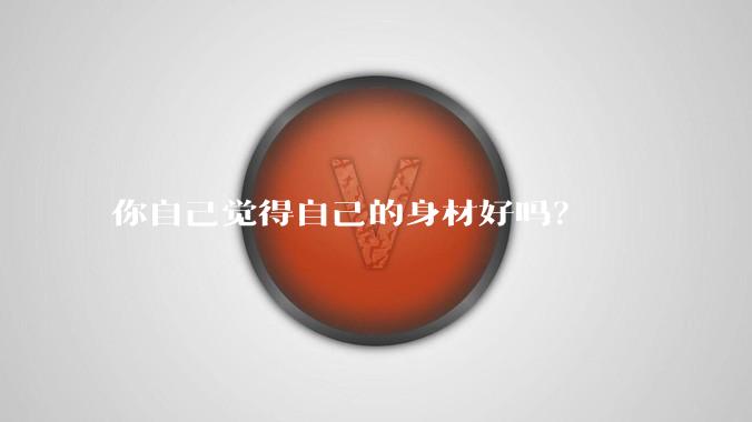 你自己觉得自己的身材好吗？