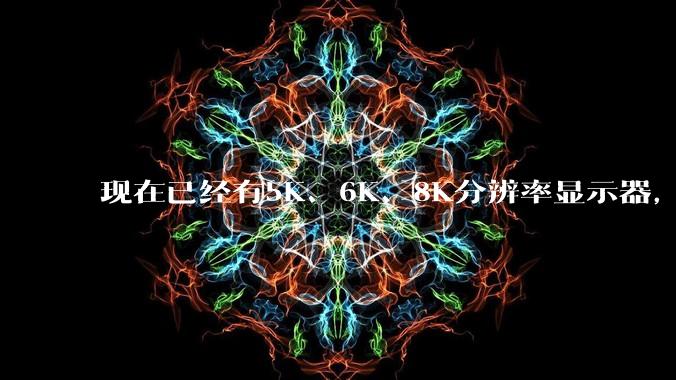 现在已经有5K、6K、8K分辨率显示器，那么8K之后是什么？