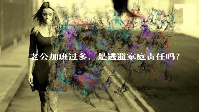 老公加班过多，是逃避家庭责任吗？