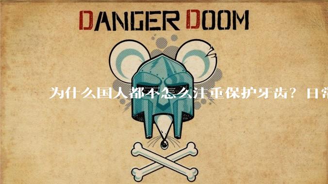 为什么国人都不怎么注重保护牙齿？日常生活中有哪些护理口腔的常识？
