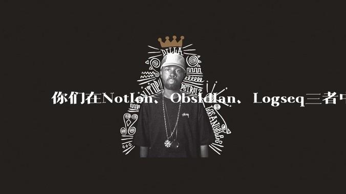 你们在Notion、Obsidian、Logseq三者中如何选择？将哪个作为主力笔记软件？为什么？