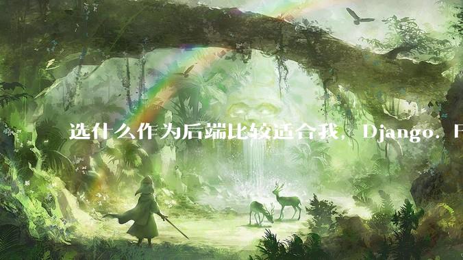 选什么作为后端比较适合我，Django. Fastapi. Flask?