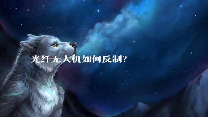 光纤无人机如何反制？