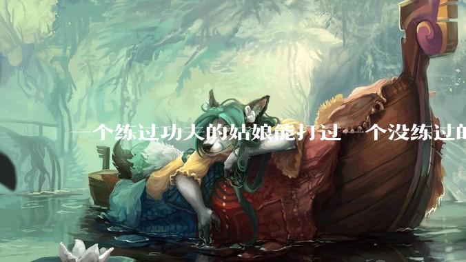 一个练过功夫的姑娘能打过一个没练过的男人吗？