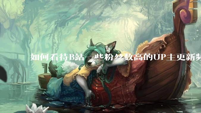 如何看待B站一些粉丝数高的UP主更新频率下降，B站高质量***产出断崖式下跌？近期B站发生了什么事情？