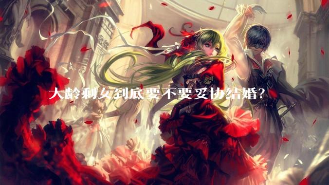 大龄剩女到底要不要妥协结婚？