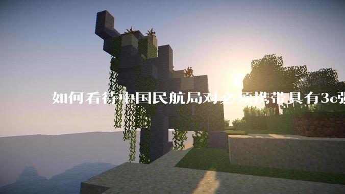 如何看待中国民航局对必须携带具有3c强制认证的充电宝上机的规定？