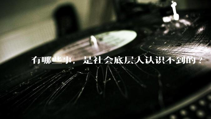 有哪些事，是社会底层人认识不到的?