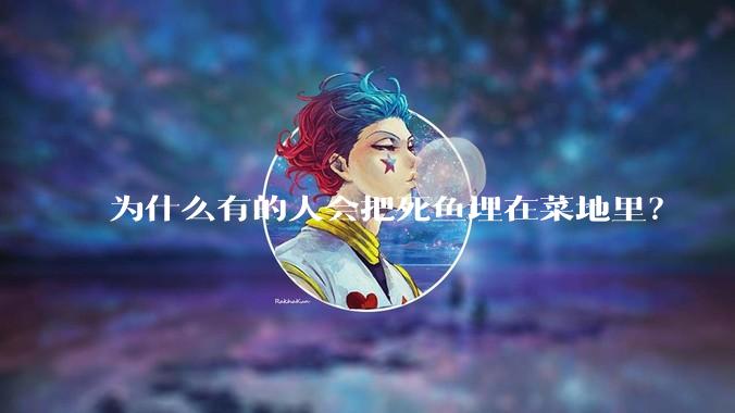 为什么有的人会把死鱼埋在菜地里？