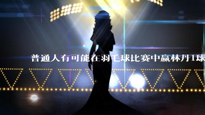 普通人有可能在羽毛球比赛中赢林丹1球吗?