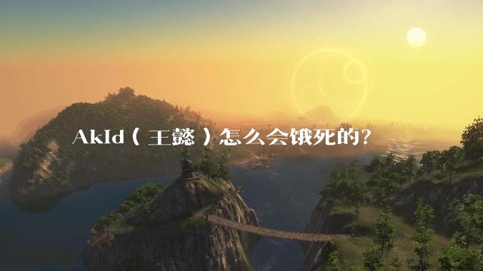 Akid（王懿）怎么会饿死的？