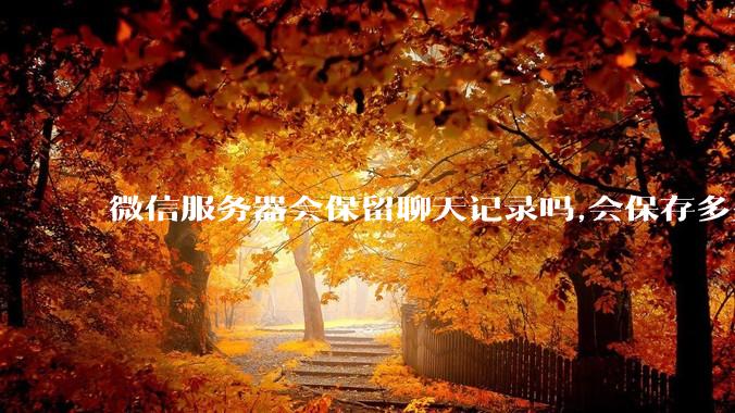 微信服务器会保留聊天记录吗,会保存多久?