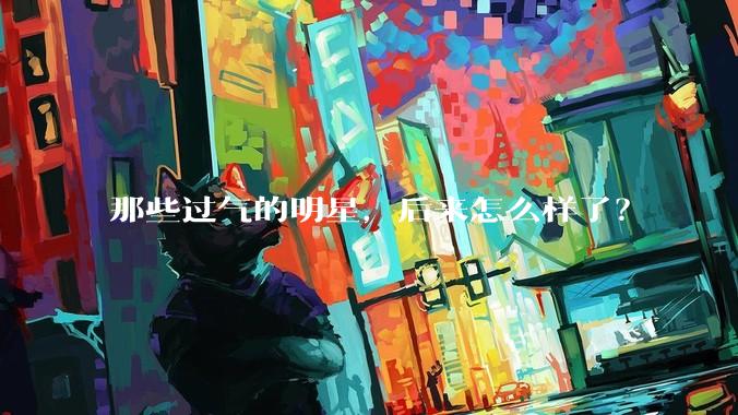 那些过气的明星，后来怎么样了？