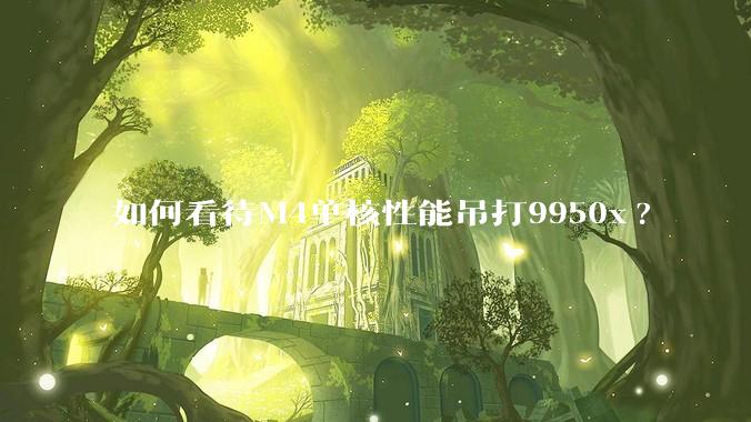 如何看待M4单核性能吊打9950x?