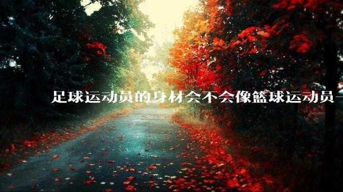 足球运动员的身材会不会像篮球运动员一样朝着巨型化的方向发展？