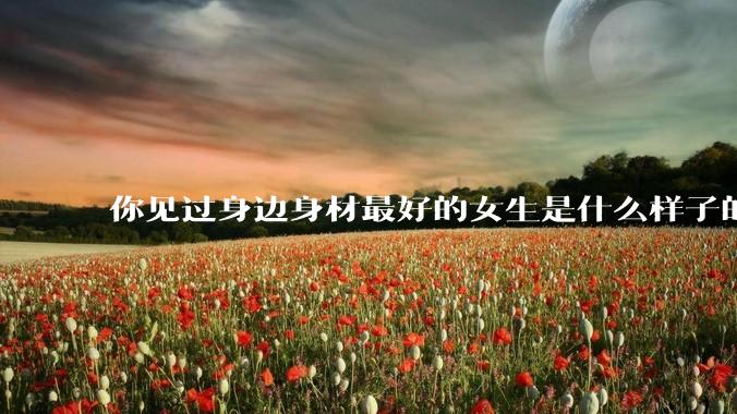你见过身边身材最好的女生是什么样子的？