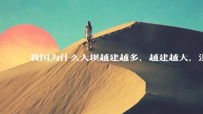 我国为什么大坝越建越多，越建越大，洪灾却始终解决不了，甚至不时出现特大洪水呢？