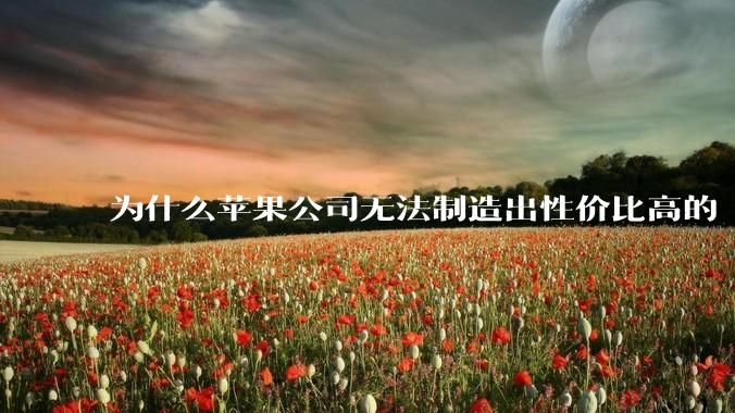 为什么苹果公司无法制造出性价比高的 Mac 电脑？