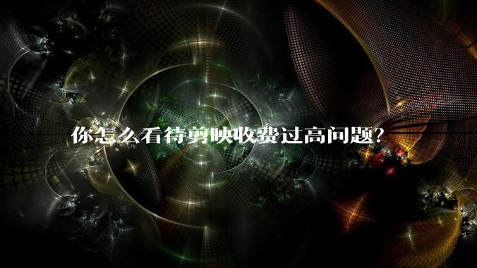 你怎么看待剪映收费过高问题？