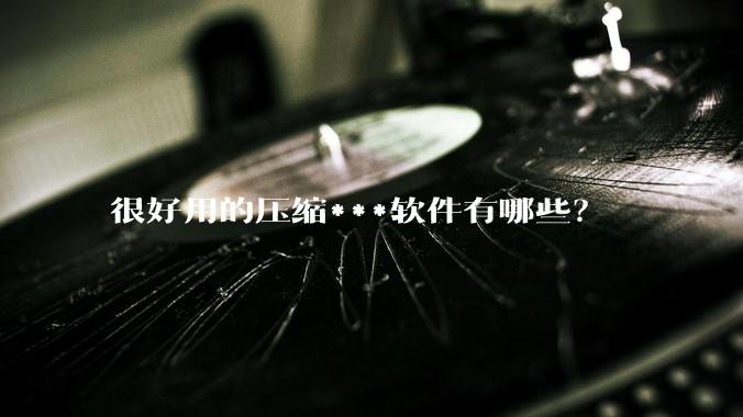 很好用的压缩***软件有哪些？