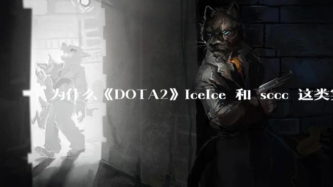 为什么《DOTA2》iceice 和 sccc 这类实力选手没队要？