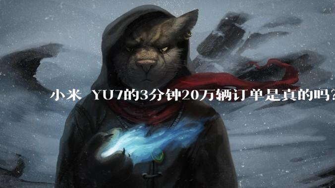 小米 YU7的3分钟20万辆订单是真的吗？