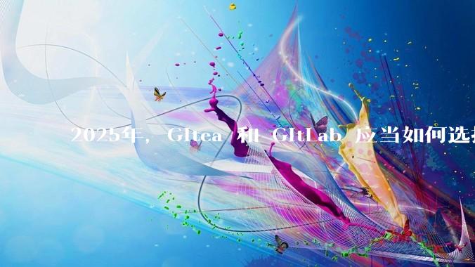 2025年，Gitea 和 GitLab 应当如何选择？