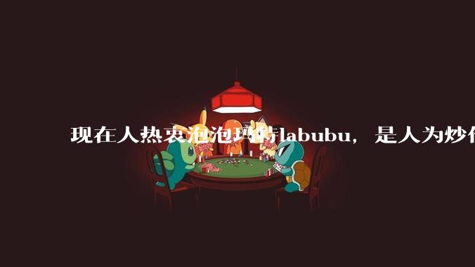 现在人热衷泡泡玛特labubu，是人为炒作还是真的是人的需求?