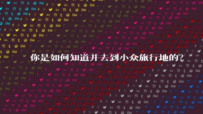 你是如何知道并去到小众旅行地的？