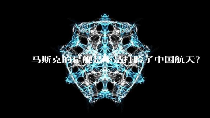 马斯克的星舰是不是打脸了中国航天？