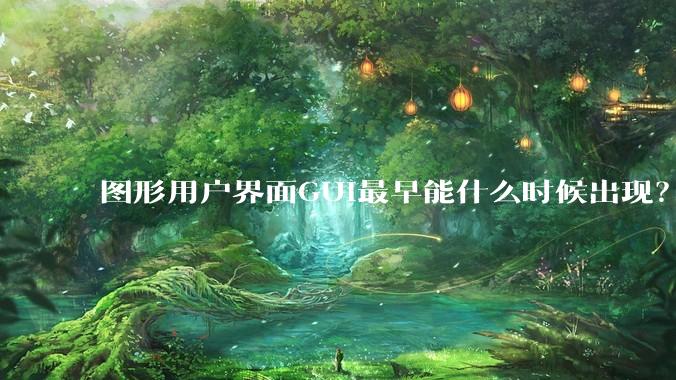 图形用户界面GUI最早能什么时候出现？