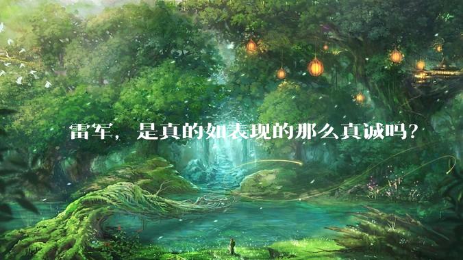 雷军，是真的如表现的那么真诚吗？