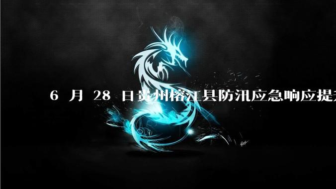 6 月 28 日贵州榕江县防汛应急响应提升至 Ⅰ 级，全城撤离，当地情况如何？