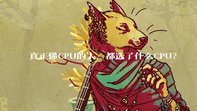 真正懂CPU的人，都选了什么CPU？